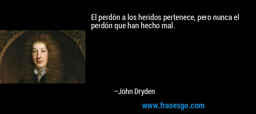 El perdón a los heridos pertenece, pero nunca el perdón que han hecho mal. – John Dryden