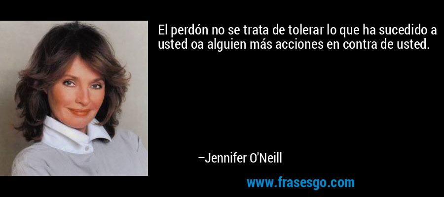 El perdón no se trata de tolerar lo que ha sucedido a usted oa alguien más acciones en contra de usted. – Jennifer O'Neill