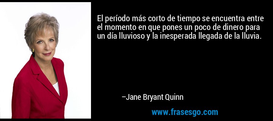 El período más corto de tiempo se encuentra entre el momento en que pones un poco de dinero para un día lluvioso y la inesperada llegada de la lluvia. – Jane Bryant Quinn