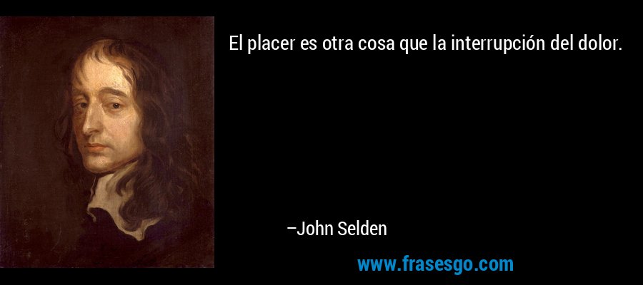 El placer es otra cosa que la interrupción del dolor. – John Selden