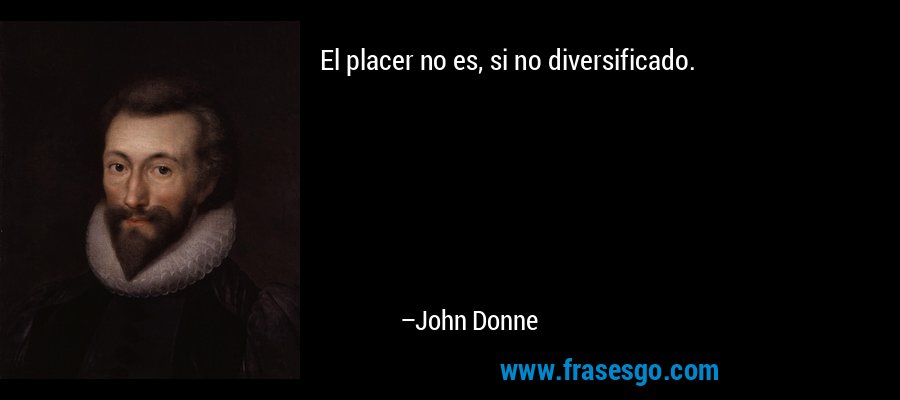 El placer no es, si no diversificado. – John Donne
