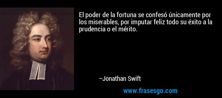 El poder de la fortuna se confesó únicamente por los miserables, por imputar feliz todo su éxito a la prudencia o el mérito. – Jonathan Swift