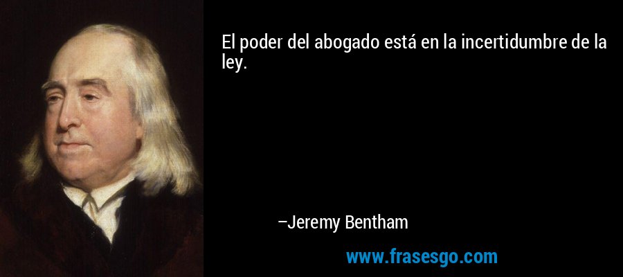 El poder del abogado está en la incertidumbre de la ley. – Jeremy Bentham