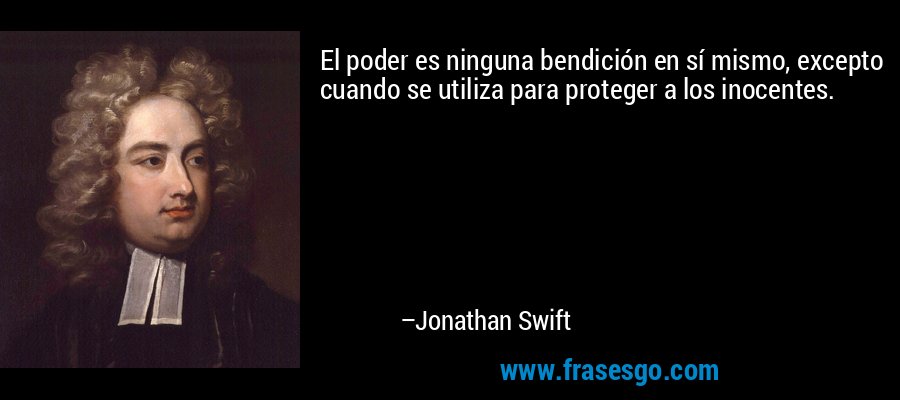 El poder es ninguna bendición en sí mismo, excepto cuando se utiliza para proteger a los inocentes. – Jonathan Swift