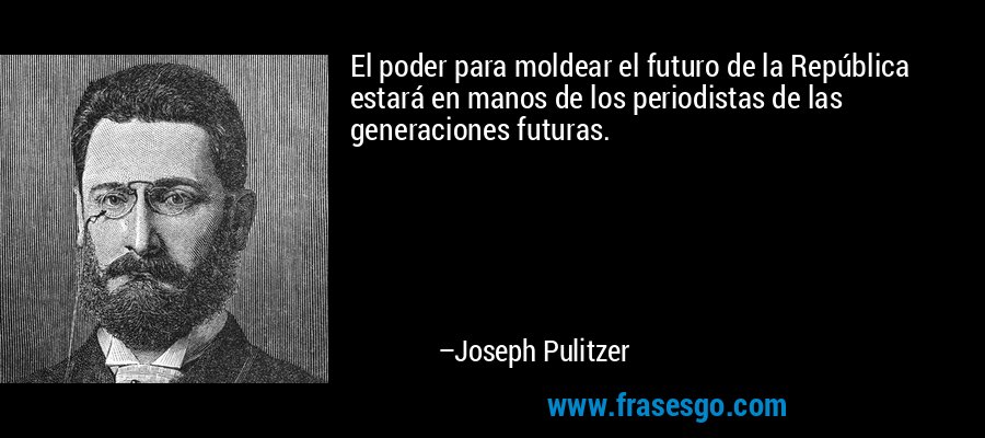 El poder para moldear el futuro de la República estará en manos de los periodistas de las generaciones futuras. – Joseph Pulitzer