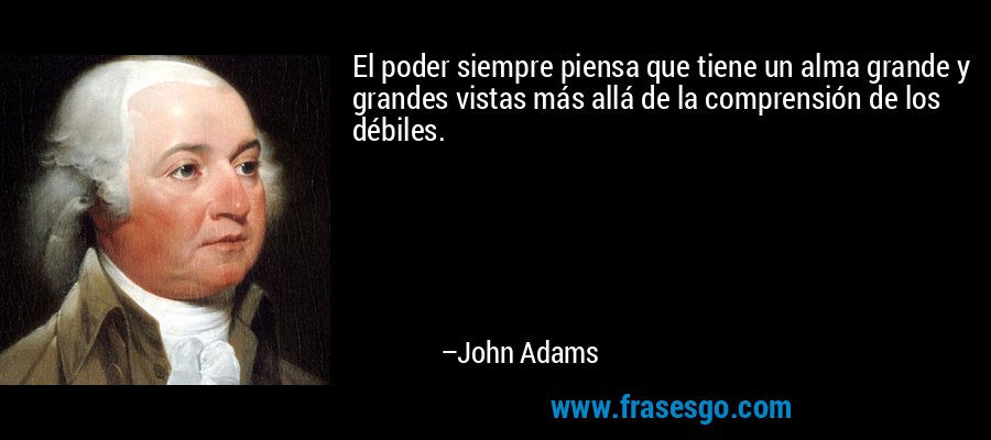 El poder siempre piensa que tiene un alma grande y grandes vistas más allá de la comprensión de los débiles. – John Adams