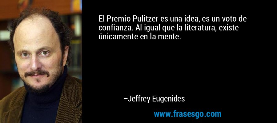 El Premio Pulitzer es una idea, es un voto de confianza. Al igual que la literatura, existe únicamente en la mente. – Jeffrey Eugenides
