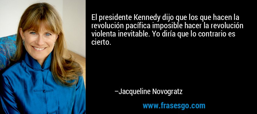 El presidente Kennedy dijo que los que hacen la revolución pacífica imposible hacer la revolución violenta inevitable. Yo diría que lo contrario es cierto. – Jacqueline Novogratz