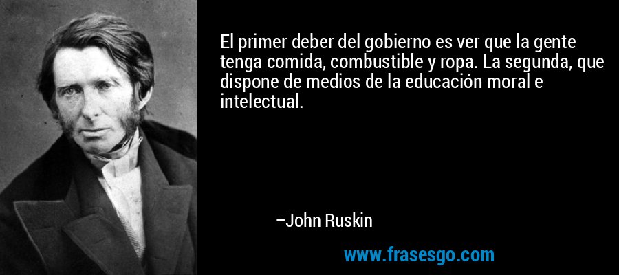 El primer deber del gobierno es ver que la gente tenga comida, combustible y ropa. La segunda, que dispone de medios de la educación moral e intelectual. – John Ruskin