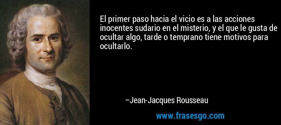 El primer paso hacia el vicio es a las acciones inocentes sudario en el misterio, y el que le gusta de ocultar algo, tarde o temprano tiene motivos para ocultarlo. – Jean-Jacques Rousseau