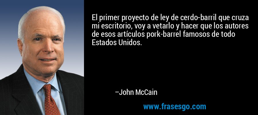 El primer proyecto de ley de cerdo-barril que cruza mi escritorio, voy a vetarlo y hacer que los autores de esos artículos pork-barrel famosos de todo Estados Unidos. – John McCain