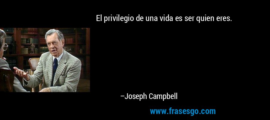 El privilegio de una vida es ser quien eres. – Joseph Campbell