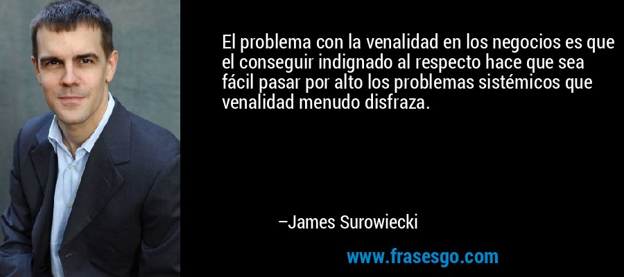 El problema con la venalidad en los negocios es que el conseguir indignado al respecto hace que sea fácil pasar por alto los problemas sistémicos que venalidad menudo disfraza. – James Surowiecki