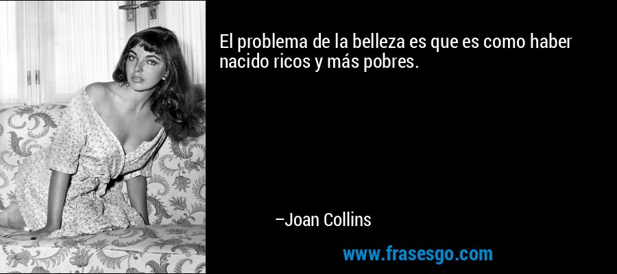 El problema de la belleza es que es como haber nacido ricos y más pobres. – Joan Collins
