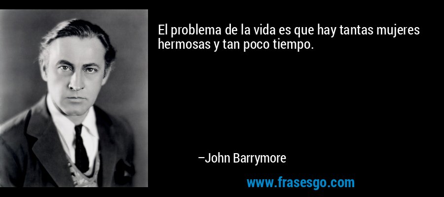 El problema de la vida es que hay tantas mujeres hermosas y tan poco tiempo. – John Barrymore