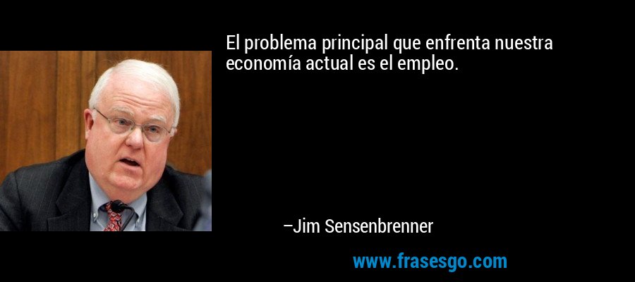 El problema principal que enfrenta nuestra economía actual es el empleo. – Jim Sensenbrenner