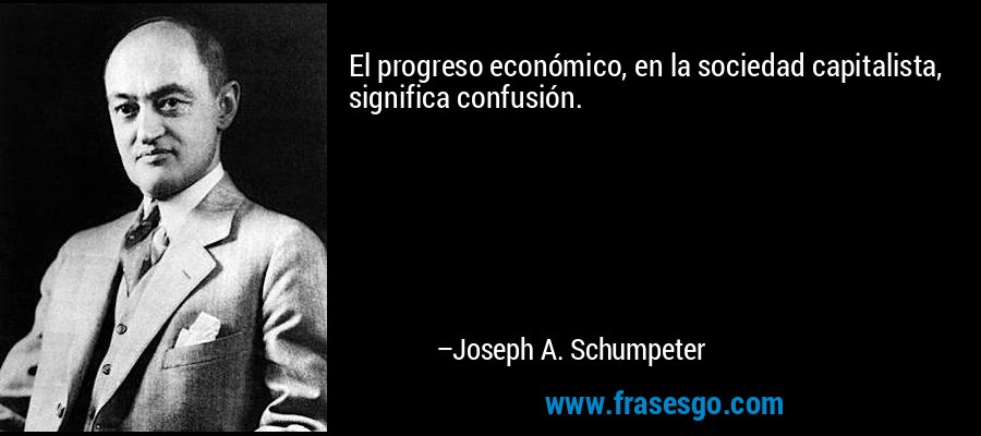 El progreso económico, en la sociedad capitalista, significa confusión. – Joseph A. Schumpeter