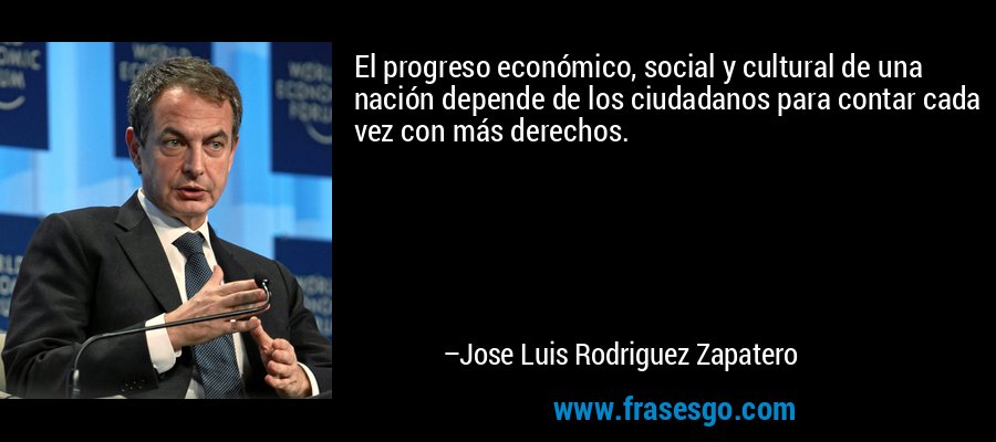 El progreso económico, social y cultural de una nación depende de los ciudadanos para contar cada vez con más derechos. – Jose Luis Rodriguez Zapatero