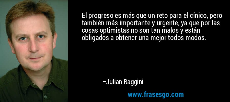 El progreso es más que un reto para el cínico, pero también más importante y urgente, ya que por las cosas optimistas no son tan malos y están obligados a obtener una mejor todos modos. – Julian Baggini