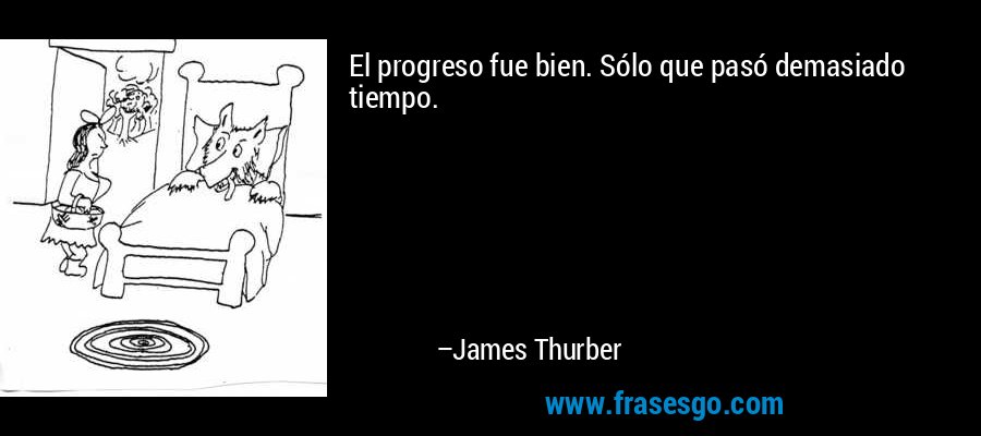 El progreso fue bien. Sólo que pasó demasiado tiempo. – James Thurber