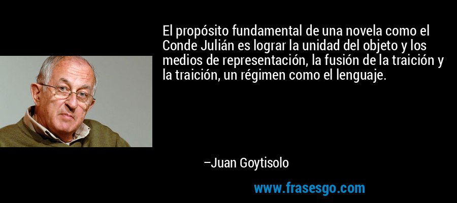 El propósito fundamental de una novela como el Conde Julián es lograr la unidad del objeto y los medios de representación, la fusión de la traición y la traición, un régimen como el lenguaje. – Juan Goytisolo