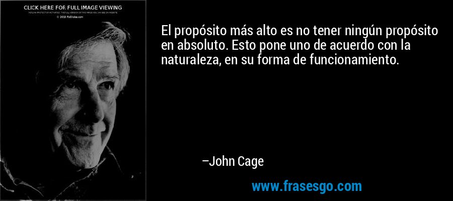 El propósito más alto es no tener ningún propósito en absoluto. Esto pone uno de acuerdo con la naturaleza, en su forma de funcionamiento. – John Cage