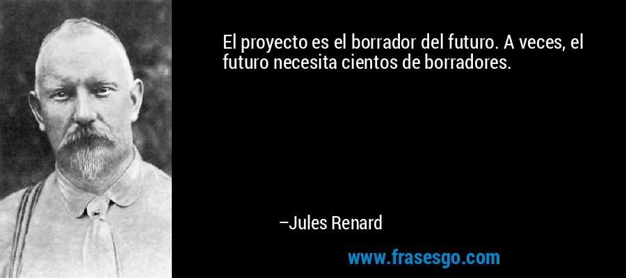 El proyecto es el borrador del futuro. A veces, el futuro necesita cientos de borradores. – Jules Renard