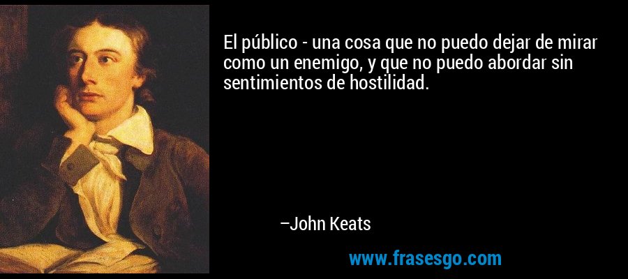 El público - una cosa que no puedo dejar de mirar como un enemigo, y que no puedo abordar sin sentimientos de hostilidad. – John Keats