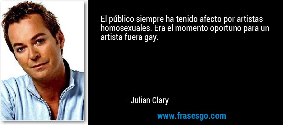 El público siempre ha tenido afecto por artistas homosexuales. Era el momento oportuno para un artista fuera gay. – Julian Clary