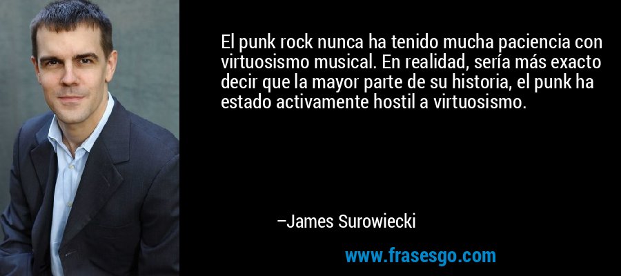 El punk rock nunca ha tenido mucha paciencia con virtuosismo musical. En realidad, sería más exacto decir que la mayor parte de su historia, el punk ha estado activamente hostil a virtuosismo. – James Surowiecki