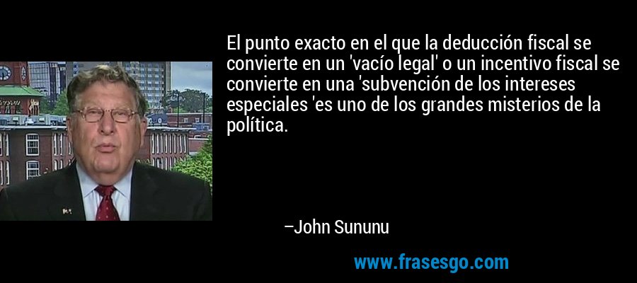 El punto exacto en el que la deducción fiscal se convierte en un 'vacío legal' o un incentivo fiscal se convierte en una 'subvención de los intereses especiales 'es uno de los grandes misterios de la política. – John Sununu