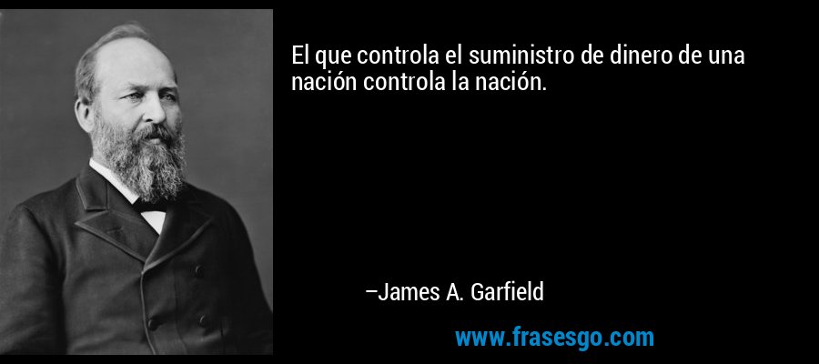 El que controla el suministro de dinero de una nación controla la nación. – James A. Garfield