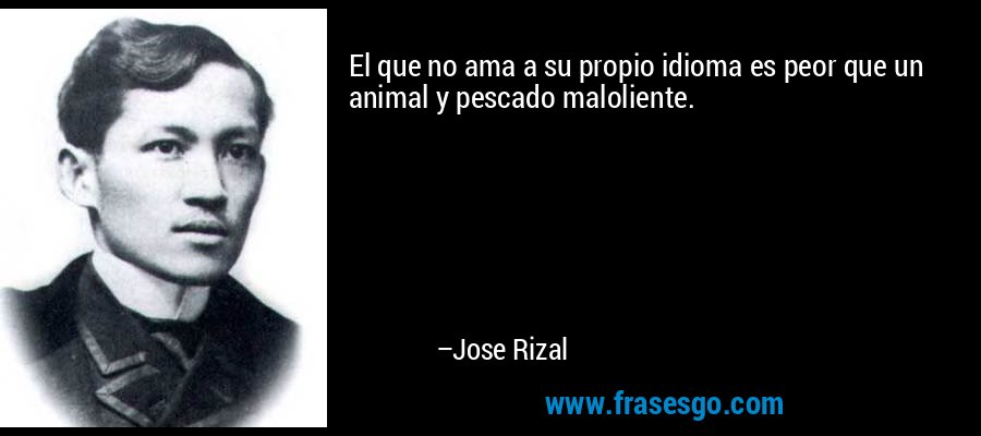 El que no ama a su propio idioma es peor que un animal y pescado maloliente. – Jose Rizal