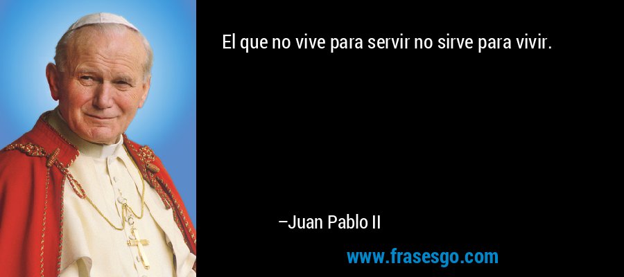 El que no vive para servir no sirve para vivir. – Juan Pablo II