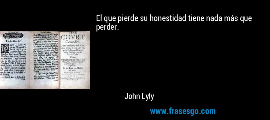 El que pierde su honestidad tiene nada más que perder. – John Lyly