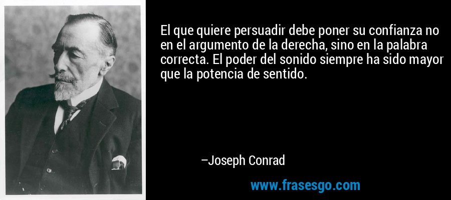 El que quiere persuadir debe poner su confianza no en el argumento de la derecha, sino en la palabra correcta. El poder del sonido siempre ha sido mayor que la potencia de sentido. – Joseph Conrad