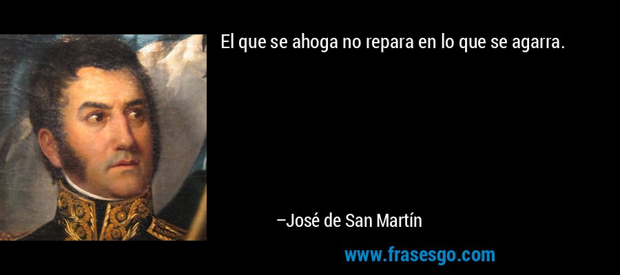 El que se ahoga no repara en lo que se agarra. – José de San Martín