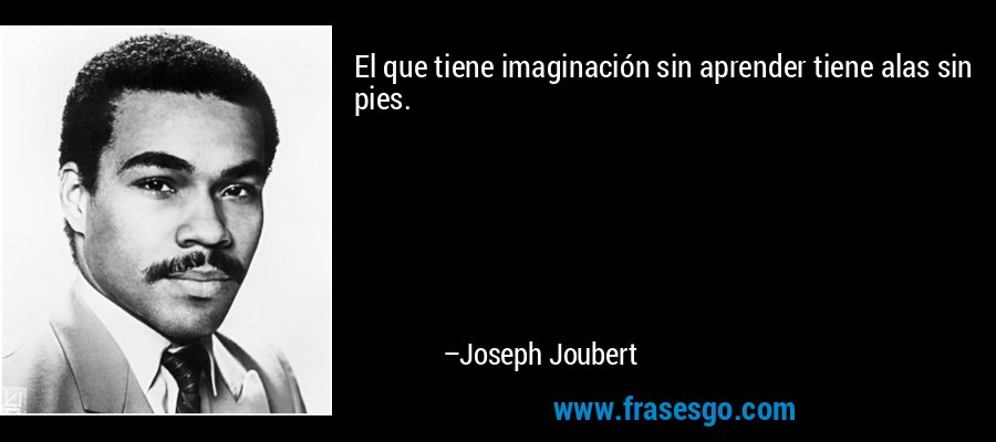 El que tiene imaginación sin aprender tiene alas sin pies. – Joseph Joubert