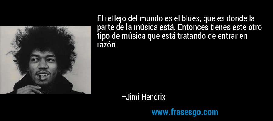 El reflejo del mundo es el blues, que es donde la parte de la música está. Entonces tienes este otro tipo de música que está tratando de entrar en razón. – Jimi Hendrix