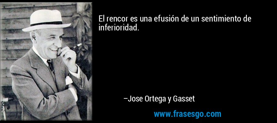 El rencor es una efusión de un sentimiento de inferioridad. – Jose Ortega y Gasset