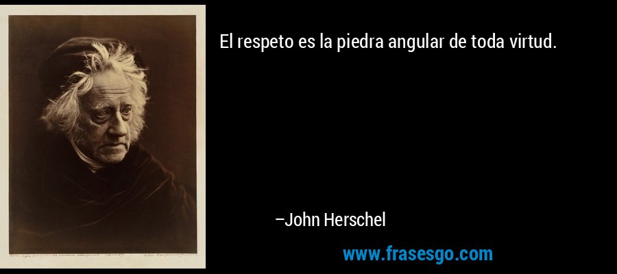 El respeto es la piedra angular de toda virtud. – John Herschel