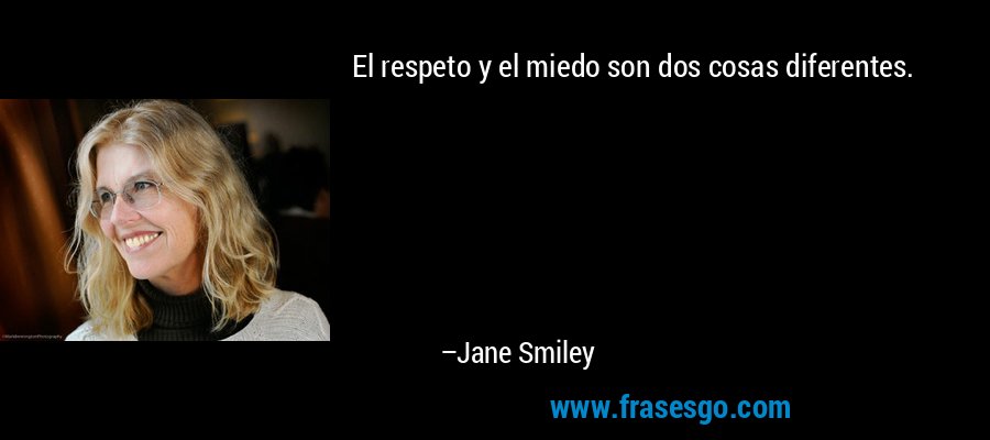 El respeto y el miedo son dos cosas diferentes. – Jane Smiley