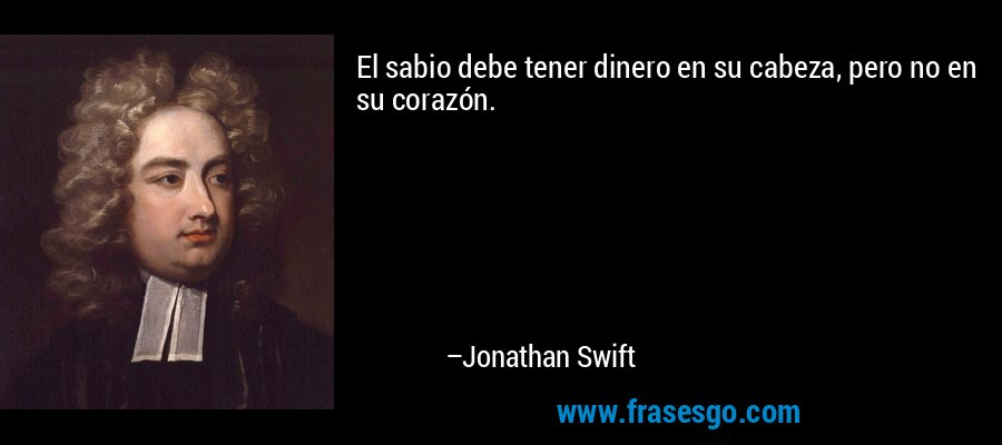 El sabio debe tener dinero en su cabeza, pero no en su corazón. – Jonathan Swift