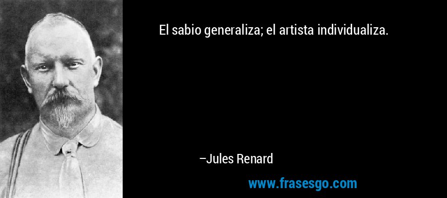 El sabio generaliza; el artista individualiza. – Jules Renard