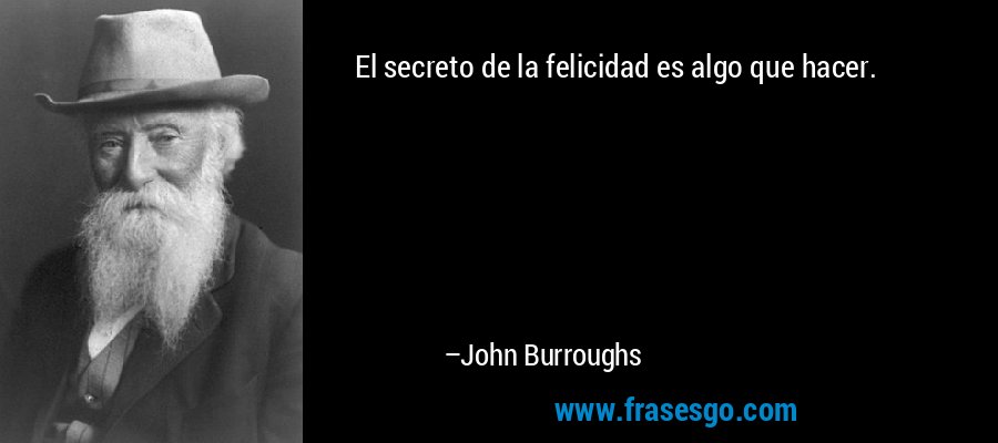 El secreto de la felicidad es algo que hacer. – John Burroughs