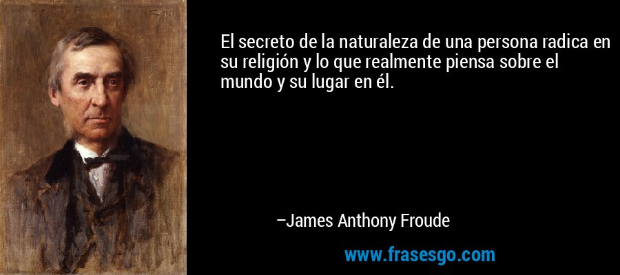 El secreto de la naturaleza de una persona radica en su religión y lo que realmente piensa sobre el mundo y su lugar en él. – James Anthony Froude