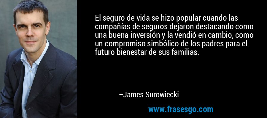El seguro de vida se hizo popular cuando las compañías de seguros dejaron destacando como una buena inversión y la vendió en cambio, como un compromiso simbólico de los padres para el futuro bienestar de sus familias. – James Surowiecki