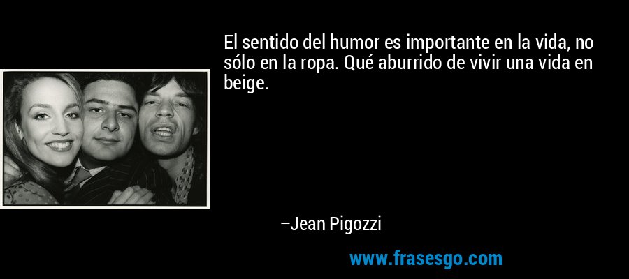 El sentido del humor es importante en la vida, no sólo en la ropa. Qué aburrido de vivir una vida en beige. – Jean Pigozzi