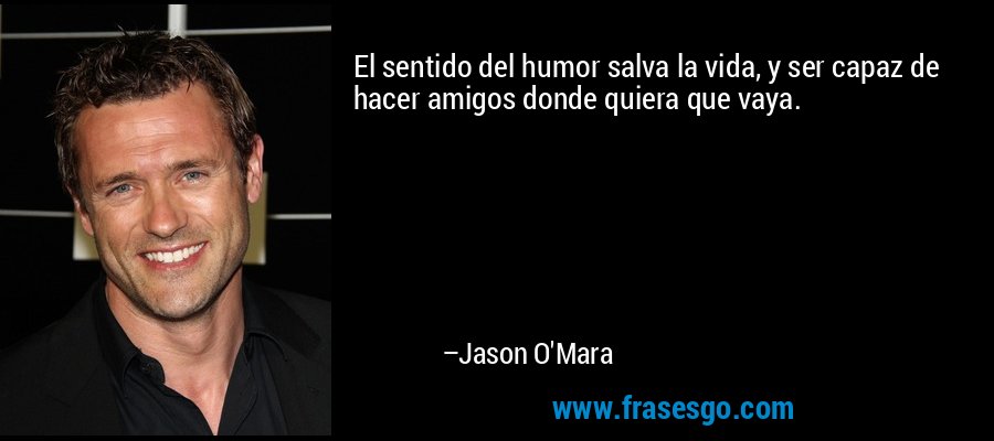 El sentido del humor salva la vida, y ser capaz de hacer amigos donde quiera que vaya. – Jason O'Mara