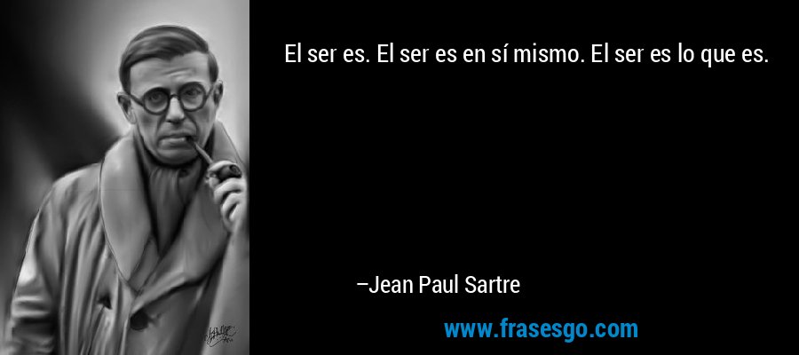 El ser es. El ser es en sí mismo. El ser es lo que es. – Jean Paul Sartre